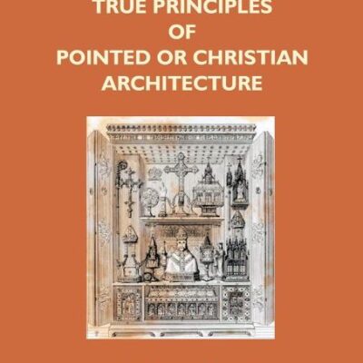 The True Principles Of Pointed Or Christian Architecture: Set Forth In Two Lectures Delivered At St. Marie'S, Oscott