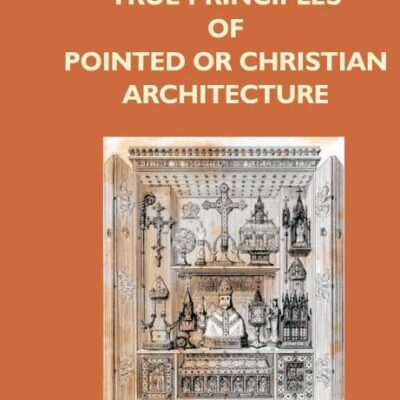 The True Principles Of Pointed Or Christian Architecture: Set Forth In Two Lectures Delivered At St. Marie'S, Oscott