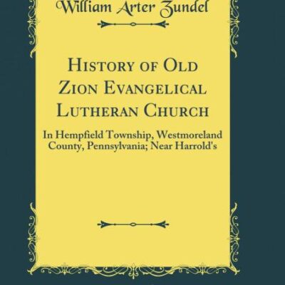 History of Old Zion Evangelical Lutheran Church: In Hempfield Township, Westmoreland County, Pennsylvania; Near Harrold's (Classic Reprint)