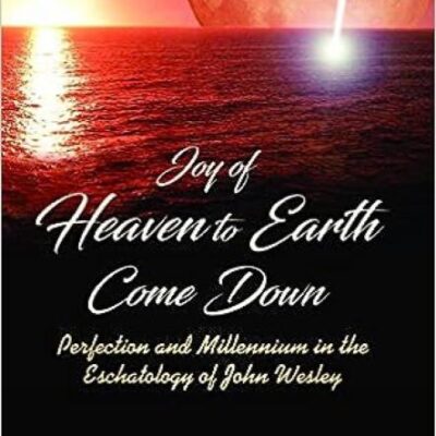 Joy of Heaven to Earth Come Down : Perfection and Millennium in the Eschatology of John Wesley