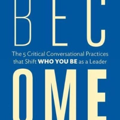 Become: The 5 Critical Conversational Practices that Shift 'Who You Be' as a Leader