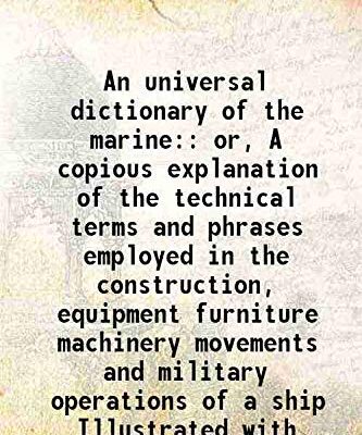 An universal dictionary of the marine: or, A copious explanation of the technical terms and phrases employed in the construction, equipment furniture machinery movements and military operations of a s