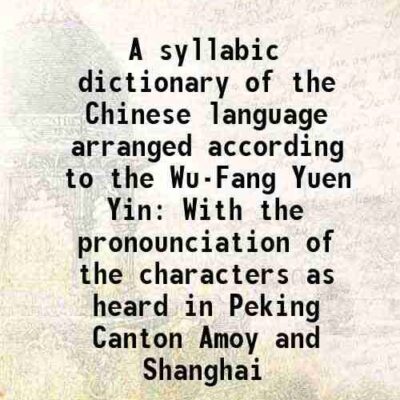 A syllabic dictionary of the Chinese language arranged according to the Wu-Fang Yuen Yin With the pronounciation of the characters as heard in Peking Canton Amoy and Shanghai 1903 [Hardcover]