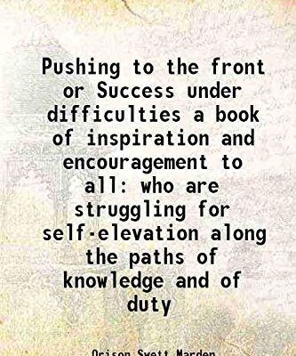 Pushing to the front or Success under difficulties a book of inspiration and encouragement to all who are struggling for self-elevation along the paths of knowledge and of duty 1917 [Hardc [Hardcover]