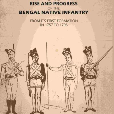 An Historical Account of The Rise and Progress of The Bengal Native Infantry: From its First Formation in 1757 to 1796 [Hardcover]