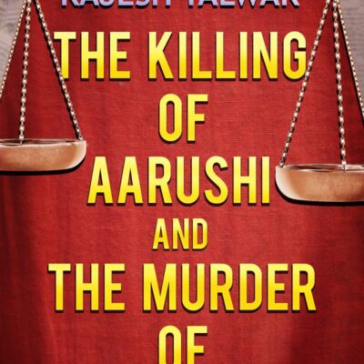 THE KILLING OF AARUSHI AND THE MURDER OF JUSTICE
