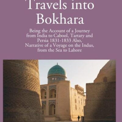 Travels into Bokhara Being the Account of a Journey from India to Cabool, Tartary and Persia 1831-1833 Also, Narrative of a Voyage on the Indus, from the Sea to Lahore