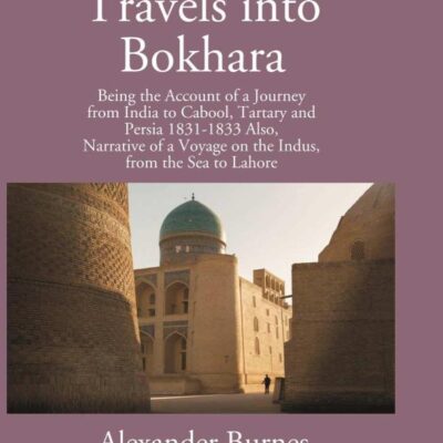 Travels into Bokhara Being the Account of a Journey from India to Cabool, Tartary and Persia 1831-1833 Also, Narrative of a Voyage on the Indus, from the Sea to Lahore