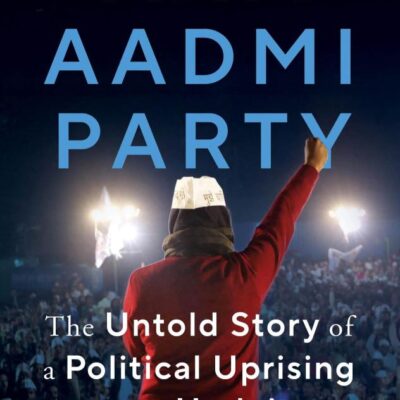 THE AAM AADMI PARTY: The Untold Story of a Political Uprising and Its Undoing