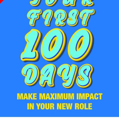 YOUR FIRST 100 DAYS: MAKE MAXIMUM IMPACT IN YOUR NEW ROLE 2ND EDITION
