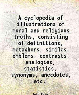 A cyclopedia of illustrations of moral and religious truths, consisting of definitions, metaphors, similes, emblems, contrasts, analogies, statistics, synonyms, anecdotes, etc. 1871 [Hardc [Hardcover]