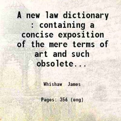 A new law dictionary : containing a concise exposition of the mere terms of art and such obsolete words as occur in old legal historical and antiquarian writers / by James Whishaw. 1829 [Hardcover]