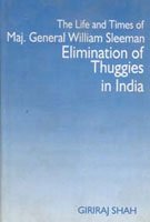 The Life and Times of Maj. General William Sleeman Elimination of Thuggies in India