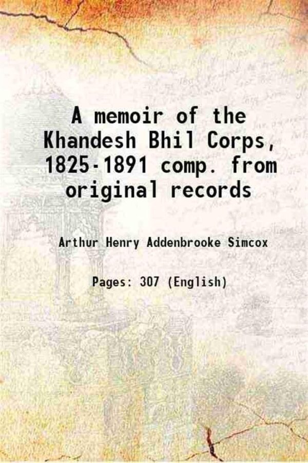 A memoir of the Khandesh Bhil Corps, 1825-1891 comp. from original records 1912 [Hardcover]