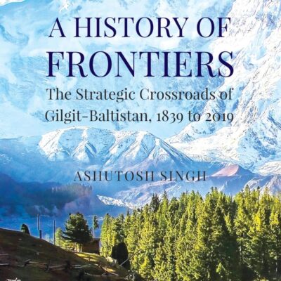 A History of Frontiers: The Strategic Crossroads of Gilgit-Baltistan, 1839 to 2019