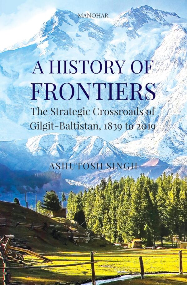A History of Frontiers: The Strategic Crossroads of Gilgit-Baltistan, 1839 to 2019