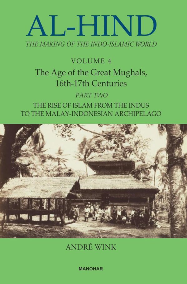 Al-Hind: The Making of the Indo-Islamic World (Vol. 4), The Age of the Great Mughals, 16th-17th Centuries, Part 2: The Rise of Islam From the Indus to the Malay-Indonesian Archipelago