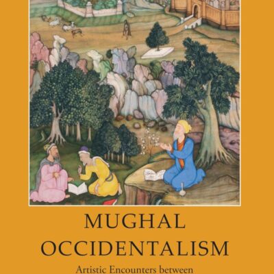 Mughal Occidentalism: Artistic Encounters between Europe and Asia at the Courts of India 1580-1630