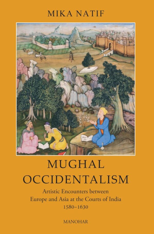 Mughal Occidentalism: Artistic Encounters between Europe and Asia at the Courts of India 1580-1630