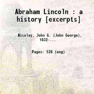 Abraham Lincoln : a history [excerpts] [Hardcover]