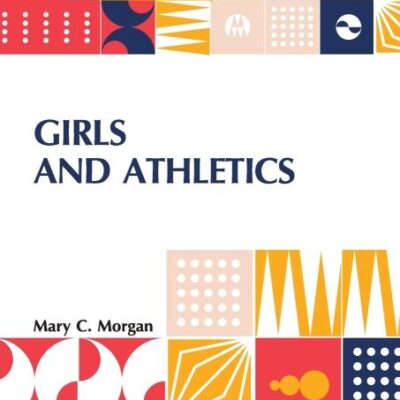 Girls And Athletics: Giving A Brief Summary Of The Activity, Rules And Method Of Administration Of The Following Games In Girls Schools And Colleges, Women s Clubs, Etc. Edited By Mary C. Morgan