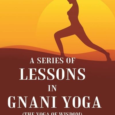 A Series of Lessons in Gnani Yoga (The Yoga of Wisdom)