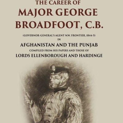 The Career of Major George Broadfoot, C.B.: (Governor-General's Agent N.W. Frontier, 18445) in Afghanistan and the [Hardcover]