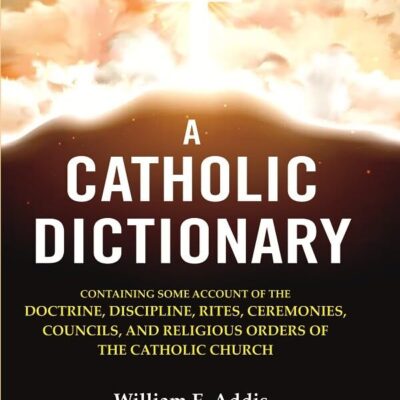 A Catholic Dictionary: Containing Some Account of the Doctrine, Discipline, Rites, Ceremonies, Councils, and Religious Orders of the
