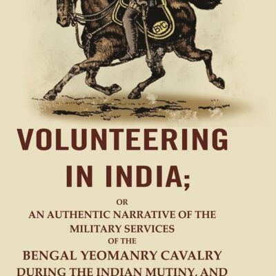 Volunteering In India: Or An Authentic Narrative Of The Military Services Of The Bengal Yeomanry Cavalry During The Indian Mutiny
