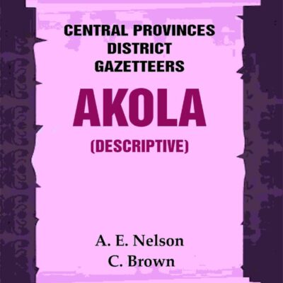 Central Provinces District Gazetteers: Akola (Descriptive) 1st, Vol. A [Hardcover]