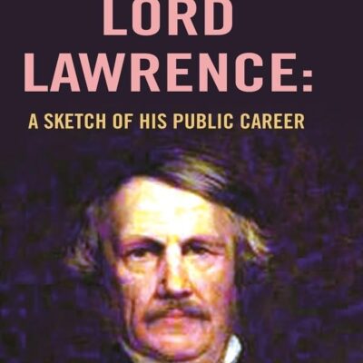 Lord Lawrence: A Sketch of His Public Career