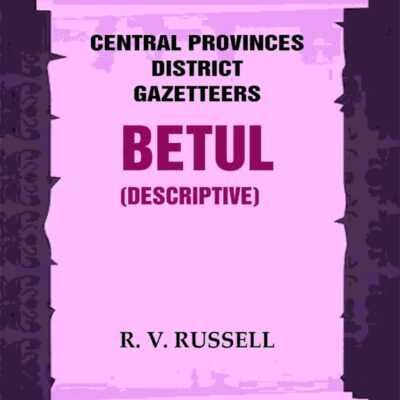 Central Provinces District Gazetteers: Betul (Descriptive) 4th, Vol. A [Hardcover]