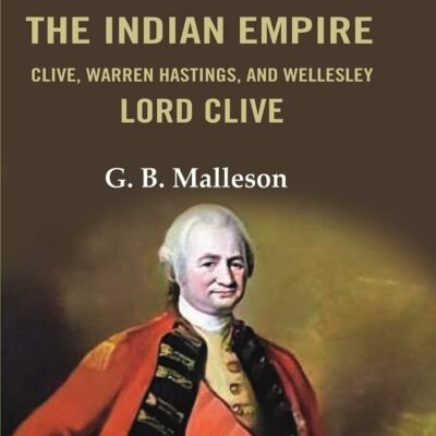 The Founders of the Indian Empire: Clive, Warren Hastings, and Wellesley Lord Clive