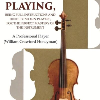 The Secrets of Violin Playing: Being Full Instructions and Hints to Violin Players, for the Perfect Mastery of the Instrument
