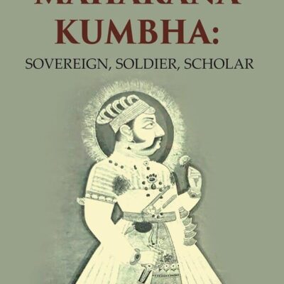Maharana Kumbha: Sovereign, Soldier, Scholar
