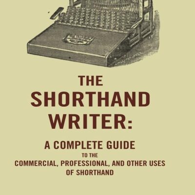 The Shorthand Writer: A Complete Guide to the Commercial, Professional, and Other Uses of Shorthand [Hardcover]