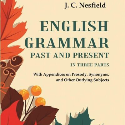 English Grammar Past and Present: With Appendices on Prosody, Synonyms, and Other Outlying Subjects, In three Parts