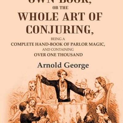 The magician's own book, or The whole art of conjuring: Being a complete hand-book of parlor magic, and containing over one thousand