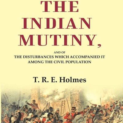 A History of the Indian Mutiny: And of the Disturbances which Accompanied it among the Civil Population
