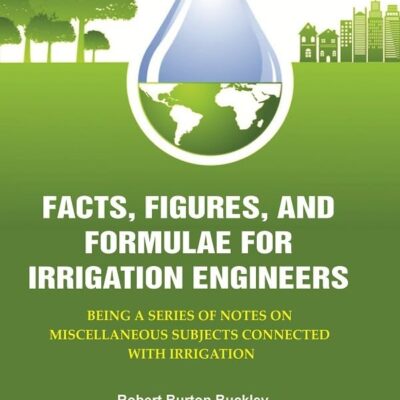 Facts, Figures, and Formulae for Irrigation Engineers: Being a Series of Notes on Miscellaneous Subjects Connected with Irrigation