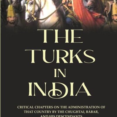 The Turks in India: Critical Chapters on the Administration of that Country by the Chughtai, Bábar and his Descendants