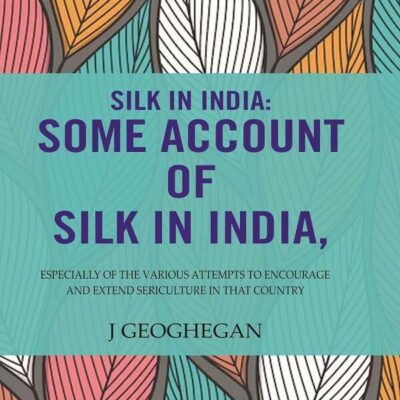 Silk In India: Some Account Of Silk In India: Especially Of The Various Attempts To Encourage And Extend Sericulture In That Country [Hardcover]