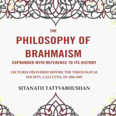 The Philosophy of Brahmaism Expounded with Reference to its History: Lectures Delivered Before the Theological Society, Calcutta, in 1906-1907