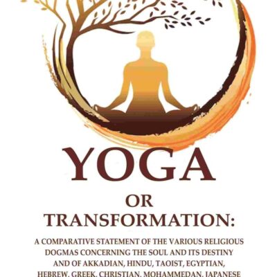 Yoga or Transformation: A Comparative Statement of the Various Religious Dogmas Concerning the soul and its Destiny and of Akkadian, Hindu, Taoist, Egyptian, Hebrew, Greek, Christian, Mohammedan