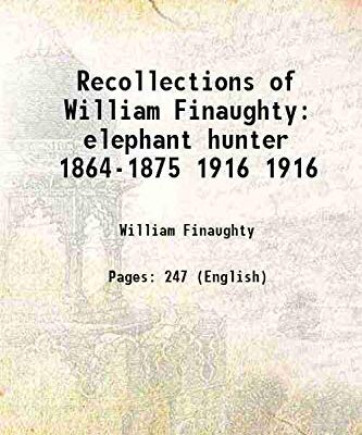The Recollections of William Finaughty elephant hunter 1864-1875 Volume 1916