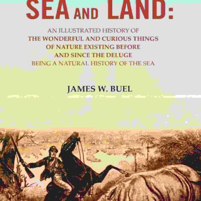 Sea and Land: An Illustrated History of the Wonderful and Curious Things of Nature Existing Before and Since the Deluge Being A Natural History of the Sea