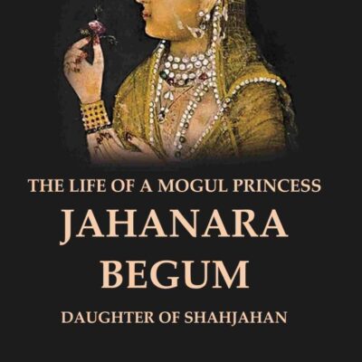 The Life of a Mogul Princess Jahanara Begum: Daughter of Shahjahan