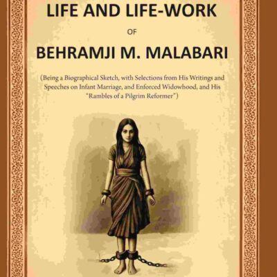 The Life and Life-work of Behramji M. Malabari: Being a Biographical Sketch, with Selections from His Writings and Speeches on Infant Marriage, and Enforced Widowhood, and His “Rambles of a Pilgrim