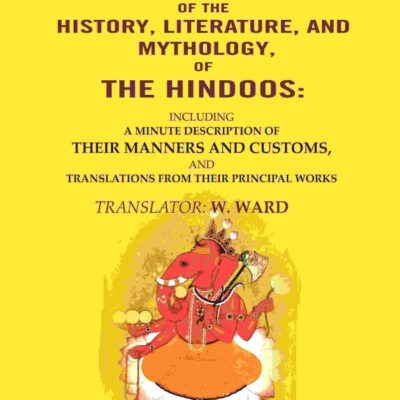 A View of the History, Literature, and Mythology, of the Hindoos: Including a Minute Description of their Manners and Customs, and Translations from their Principal Works 2nd