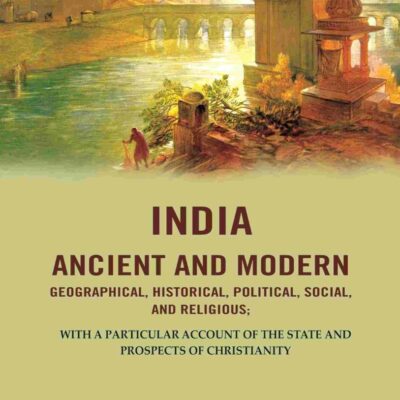 India Ancient and Modern Geographical, Historical, Political, Social, And Religious; With A Particular Account of the State and Prospects [Hardcover]